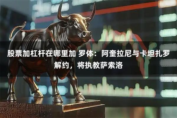 股票加杠杆在哪里加 罗体：阿奎拉尼与卡坦扎罗解约，将执教萨索洛