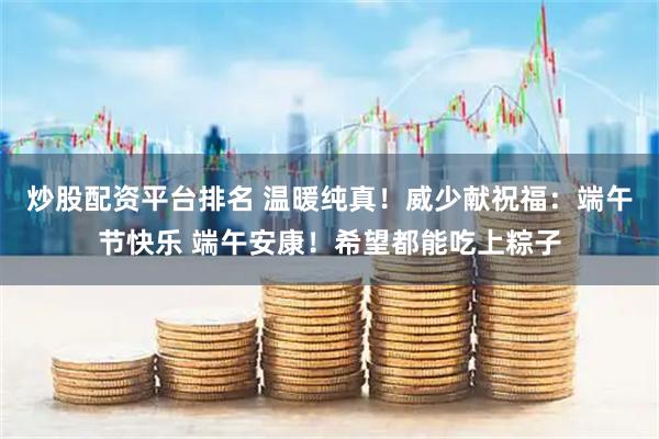 炒股配资平台排名 温暖纯真！威少献祝福：端午节快乐 端午安康！希望都能吃上粽子
