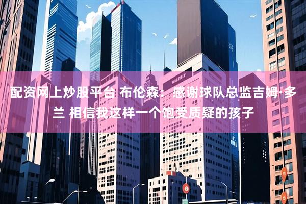 配资网上炒股平台 布伦森：感谢球队总监吉姆·多兰 相信我这样一个饱受质疑的孩子
